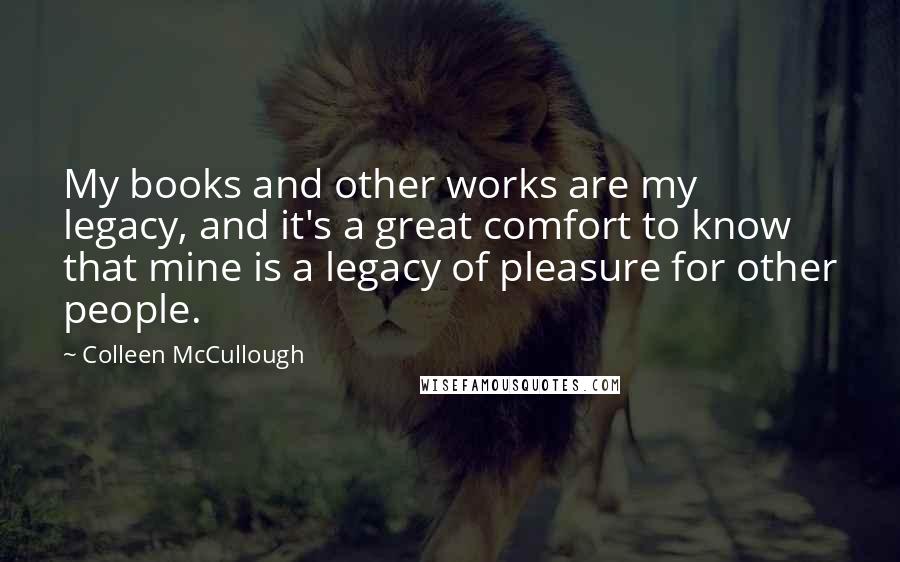 Colleen McCullough Quotes: My books and other works are my legacy, and it's a great comfort to know that mine is a legacy of pleasure for other people.