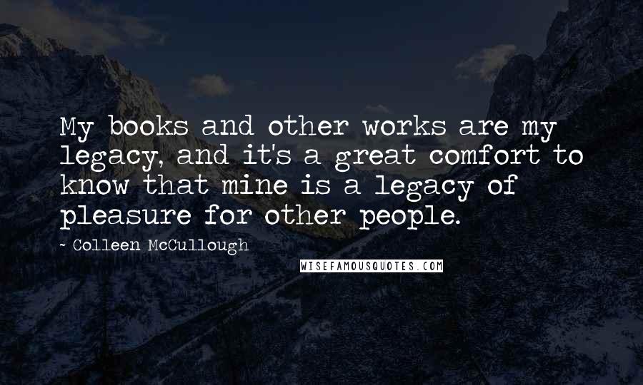 Colleen McCullough Quotes: My books and other works are my legacy, and it's a great comfort to know that mine is a legacy of pleasure for other people.