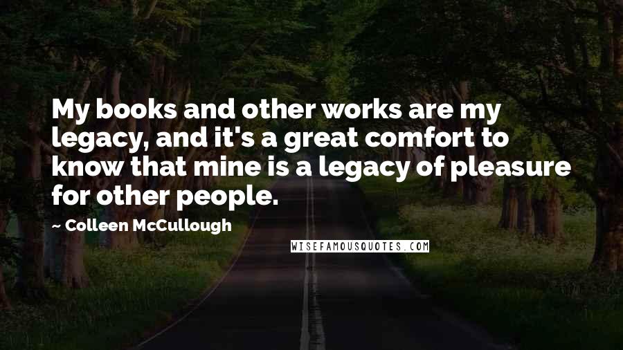 Colleen McCullough Quotes: My books and other works are my legacy, and it's a great comfort to know that mine is a legacy of pleasure for other people.