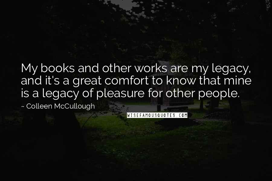 Colleen McCullough Quotes: My books and other works are my legacy, and it's a great comfort to know that mine is a legacy of pleasure for other people.