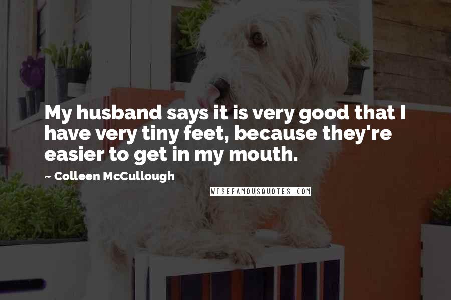 Colleen McCullough Quotes: My husband says it is very good that I have very tiny feet, because they're easier to get in my mouth.