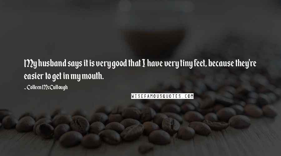 Colleen McCullough Quotes: My husband says it is very good that I have very tiny feet, because they're easier to get in my mouth.