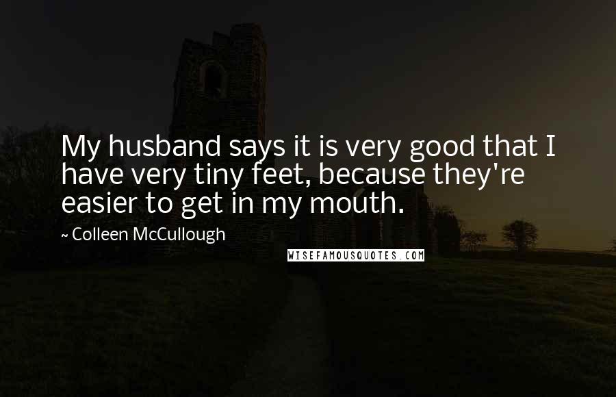 Colleen McCullough Quotes: My husband says it is very good that I have very tiny feet, because they're easier to get in my mouth.