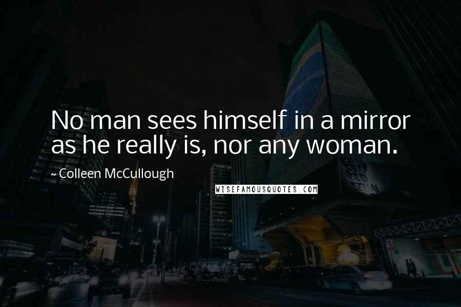 Colleen McCullough Quotes: No man sees himself in a mirror as he really is, nor any woman.