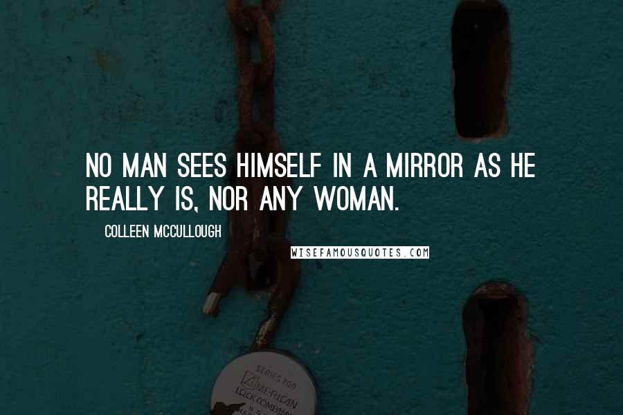 Colleen McCullough Quotes: No man sees himself in a mirror as he really is, nor any woman.