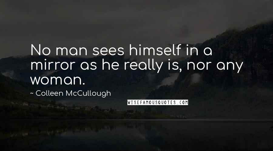 Colleen McCullough Quotes: No man sees himself in a mirror as he really is, nor any woman.