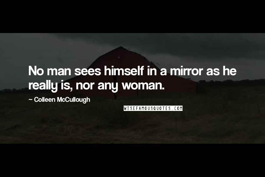 Colleen McCullough Quotes: No man sees himself in a mirror as he really is, nor any woman.