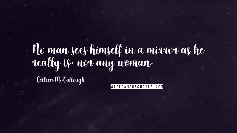 Colleen McCullough Quotes: No man sees himself in a mirror as he really is, nor any woman.