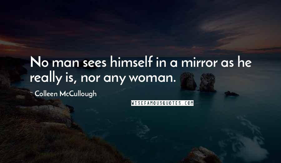 Colleen McCullough Quotes: No man sees himself in a mirror as he really is, nor any woman.