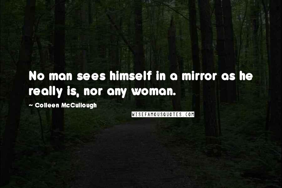 Colleen McCullough Quotes: No man sees himself in a mirror as he really is, nor any woman.