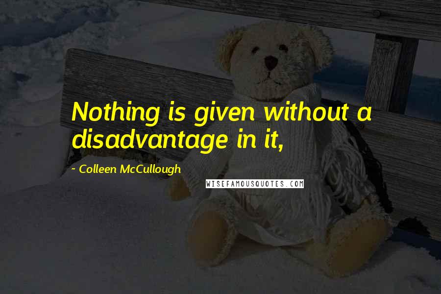 Colleen McCullough Quotes: Nothing is given without a disadvantage in it,