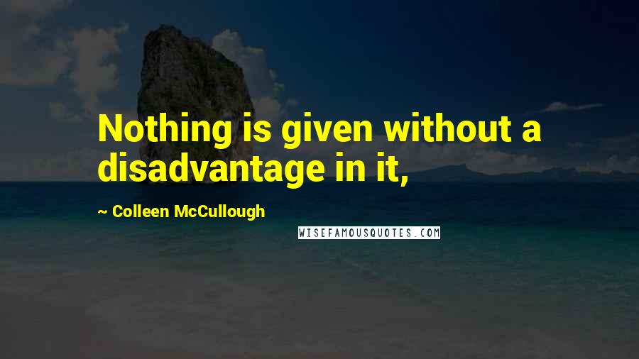 Colleen McCullough Quotes: Nothing is given without a disadvantage in it,