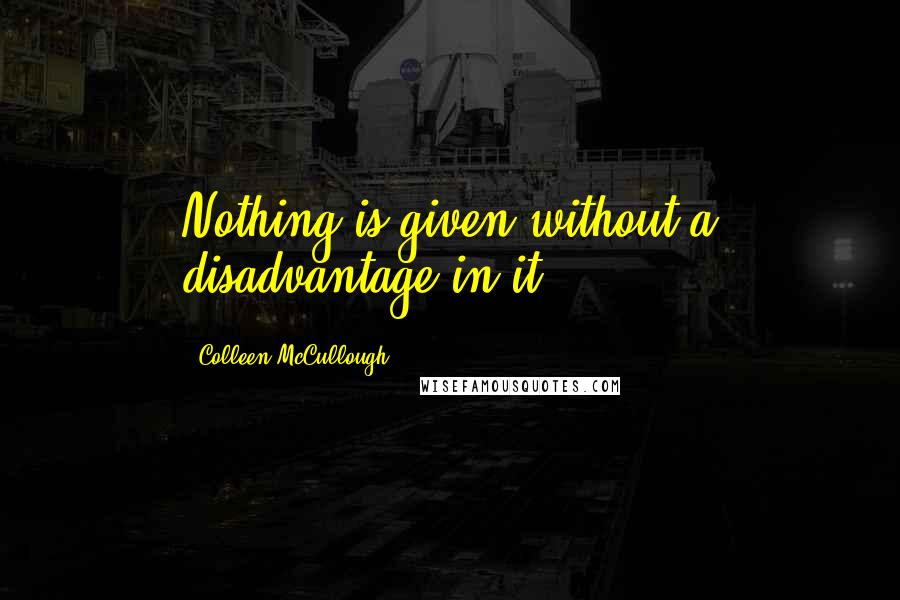 Colleen McCullough Quotes: Nothing is given without a disadvantage in it,