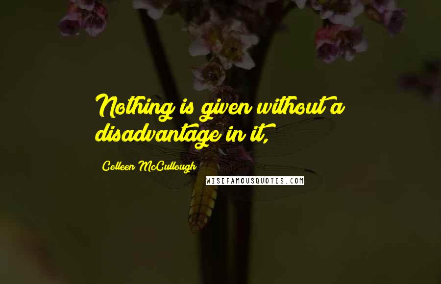 Colleen McCullough Quotes: Nothing is given without a disadvantage in it,
