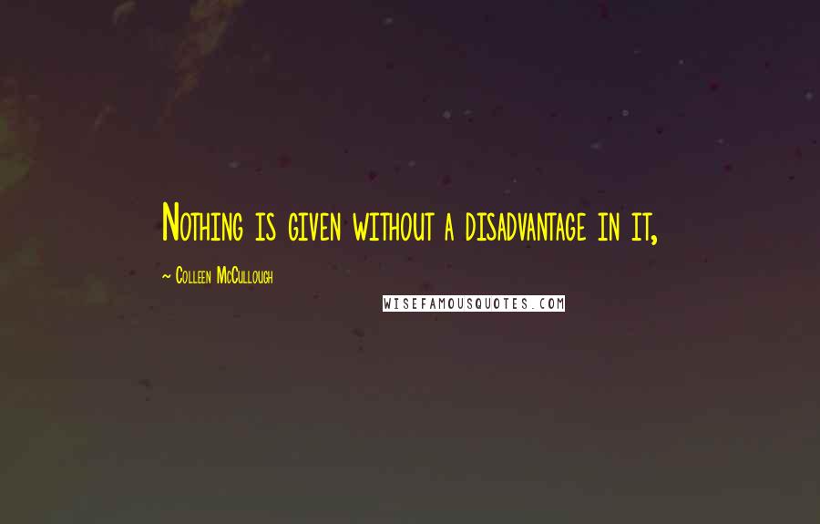 Colleen McCullough Quotes: Nothing is given without a disadvantage in it,