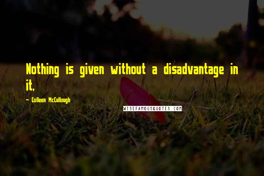 Colleen McCullough Quotes: Nothing is given without a disadvantage in it,