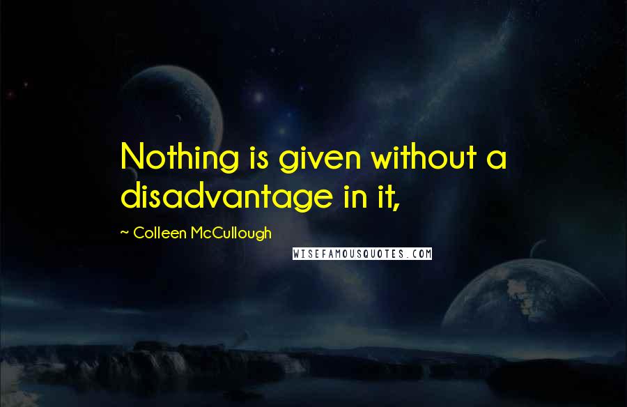 Colleen McCullough Quotes: Nothing is given without a disadvantage in it,