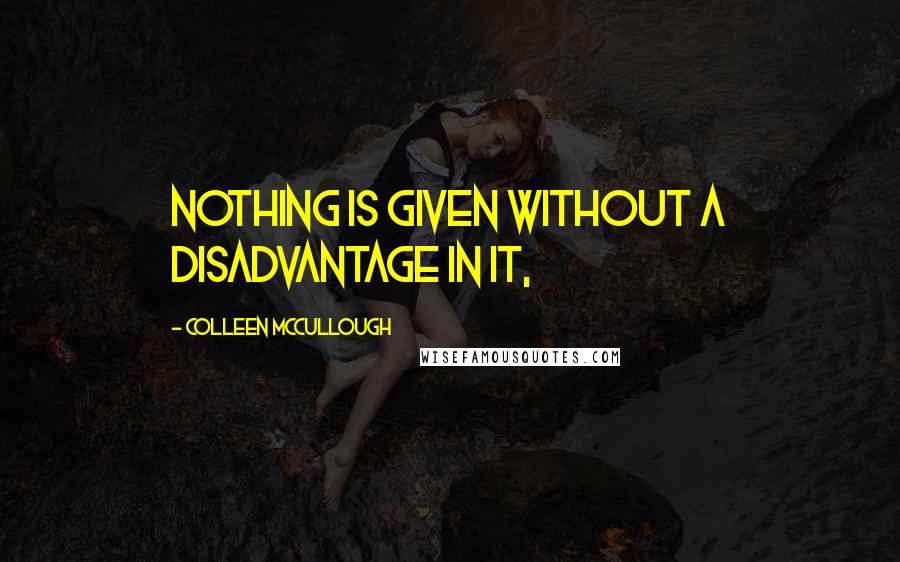 Colleen McCullough Quotes: Nothing is given without a disadvantage in it,