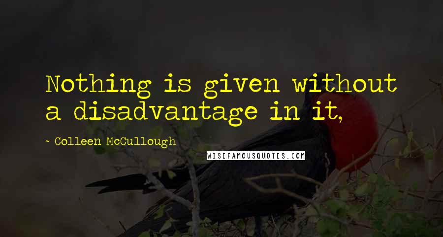 Colleen McCullough Quotes: Nothing is given without a disadvantage in it,