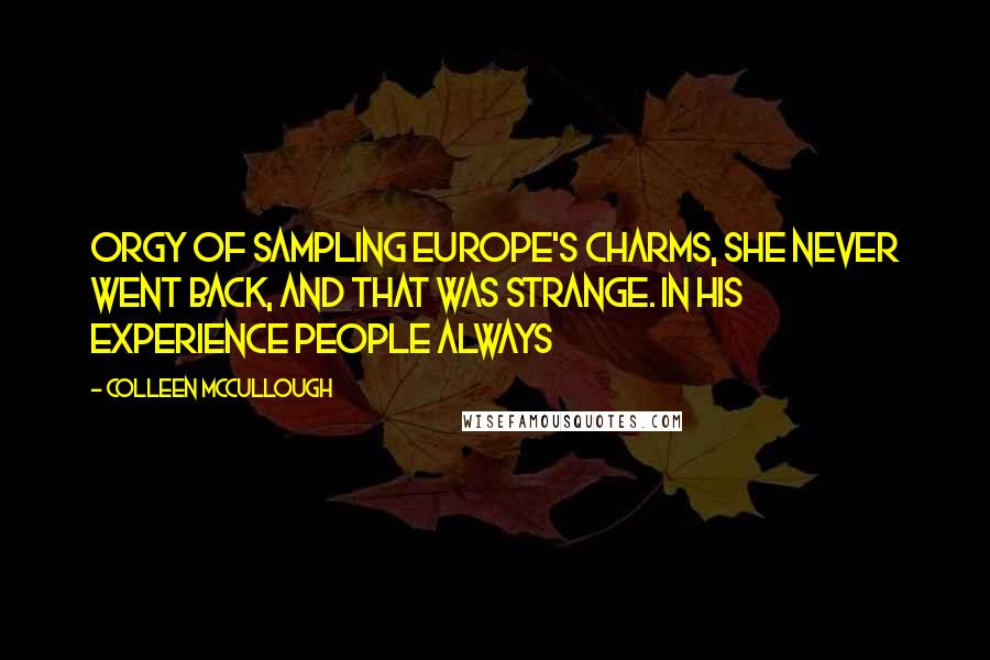 Colleen McCullough Quotes: orgy of sampling Europe's charms, she never went back, and that was strange. In his experience people always