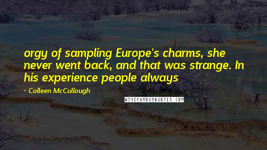 Colleen McCullough Quotes: orgy of sampling Europe's charms, she never went back, and that was strange. In his experience people always