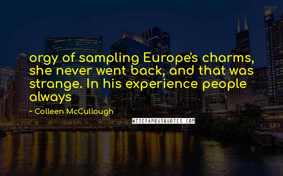 Colleen McCullough Quotes: orgy of sampling Europe's charms, she never went back, and that was strange. In his experience people always