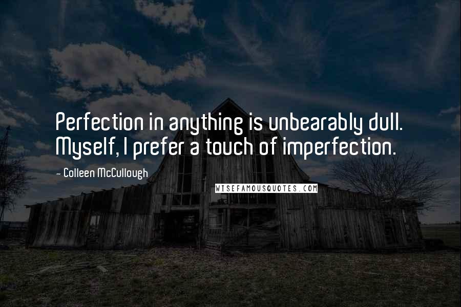 Colleen McCullough Quotes: Perfection in anything is unbearably dull. Myself, I prefer a touch of imperfection.