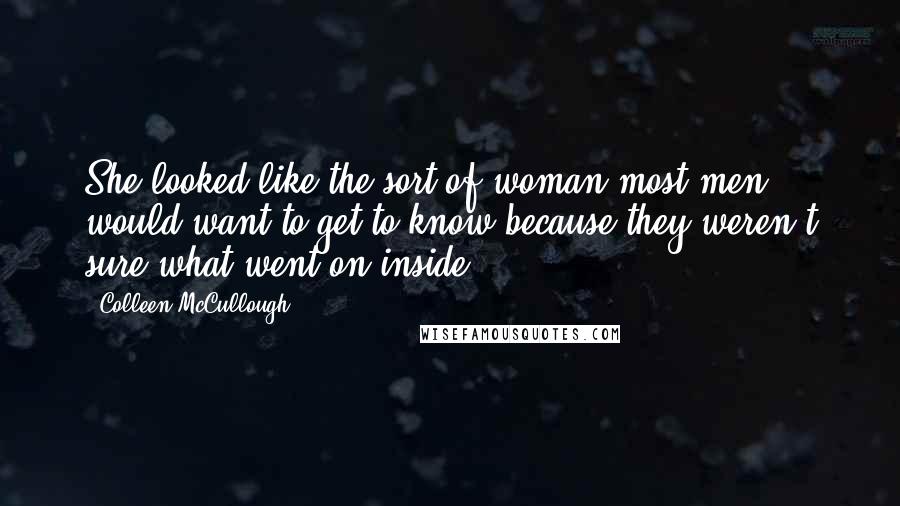 Colleen McCullough Quotes: She looked like the sort of woman most men would want to get to know because they weren't sure what went on inside.