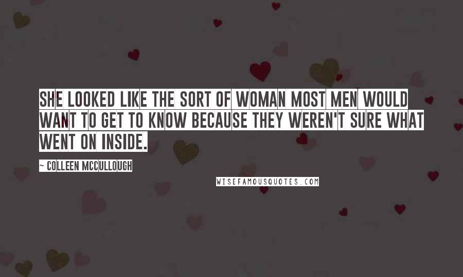 Colleen McCullough Quotes: She looked like the sort of woman most men would want to get to know because they weren't sure what went on inside.