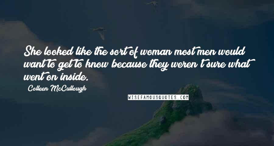 Colleen McCullough Quotes: She looked like the sort of woman most men would want to get to know because they weren't sure what went on inside.