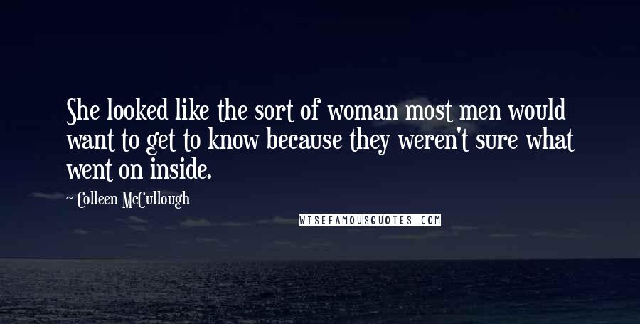 Colleen McCullough Quotes: She looked like the sort of woman most men would want to get to know because they weren't sure what went on inside.