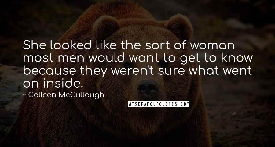 Colleen McCullough Quotes: She looked like the sort of woman most men would want to get to know because they weren't sure what went on inside.