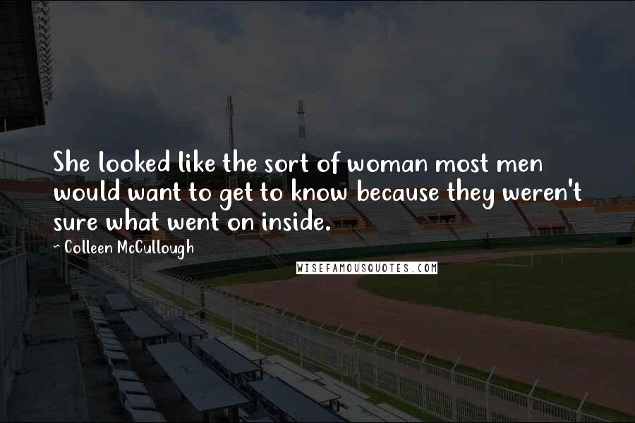 Colleen McCullough Quotes: She looked like the sort of woman most men would want to get to know because they weren't sure what went on inside.