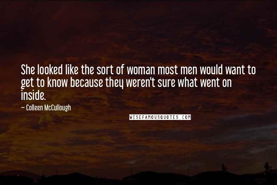 Colleen McCullough Quotes: She looked like the sort of woman most men would want to get to know because they weren't sure what went on inside.