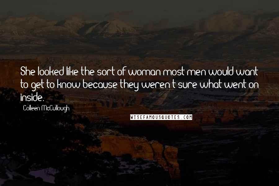 Colleen McCullough Quotes: She looked like the sort of woman most men would want to get to know because they weren't sure what went on inside.