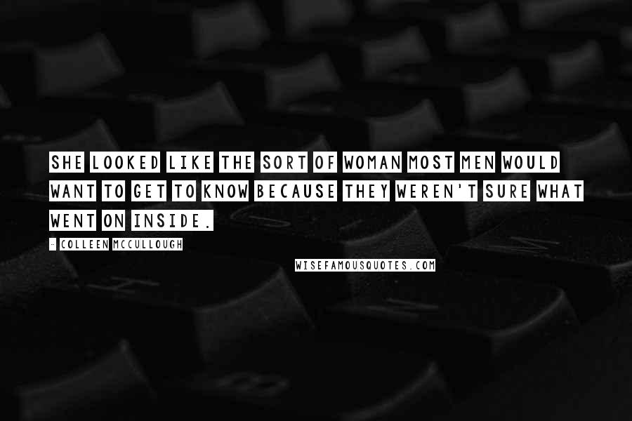 Colleen McCullough Quotes: She looked like the sort of woman most men would want to get to know because they weren't sure what went on inside.