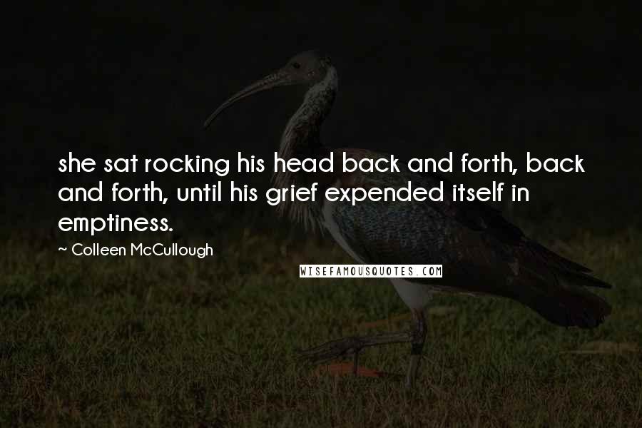 Colleen McCullough Quotes: she sat rocking his head back and forth, back and forth, until his grief expended itself in emptiness.