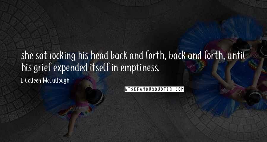 Colleen McCullough Quotes: she sat rocking his head back and forth, back and forth, until his grief expended itself in emptiness.