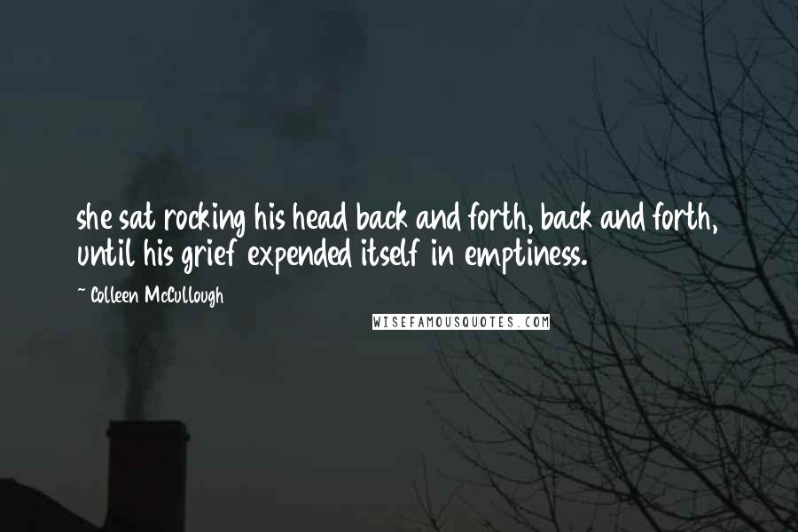 Colleen McCullough Quotes: she sat rocking his head back and forth, back and forth, until his grief expended itself in emptiness.