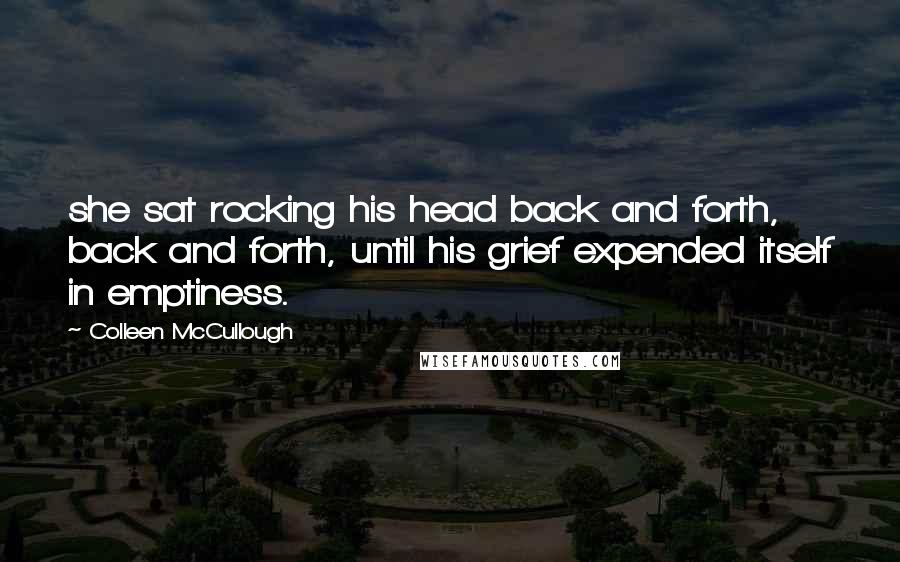 Colleen McCullough Quotes: she sat rocking his head back and forth, back and forth, until his grief expended itself in emptiness.