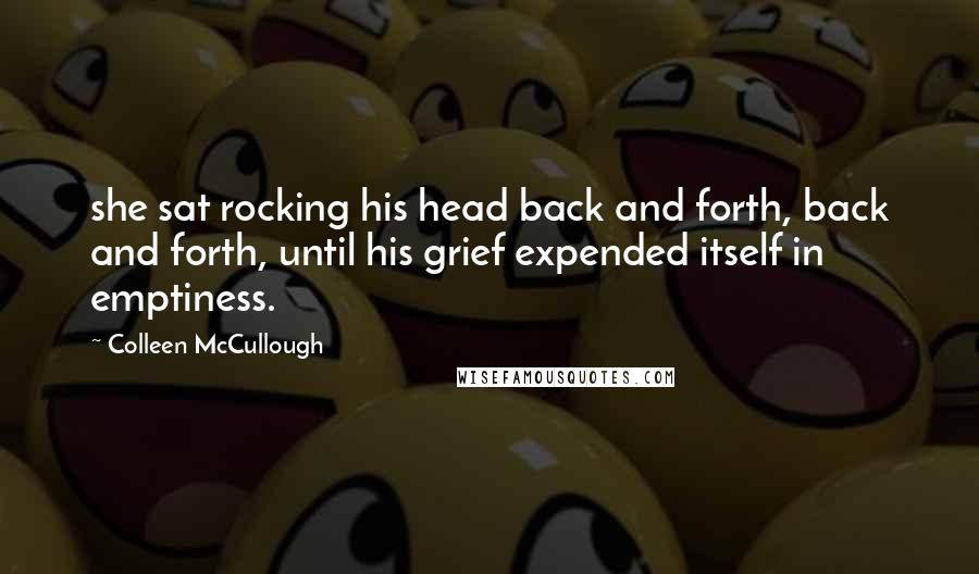 Colleen McCullough Quotes: she sat rocking his head back and forth, back and forth, until his grief expended itself in emptiness.