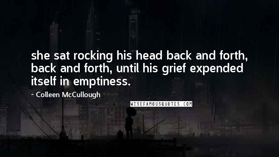 Colleen McCullough Quotes: she sat rocking his head back and forth, back and forth, until his grief expended itself in emptiness.