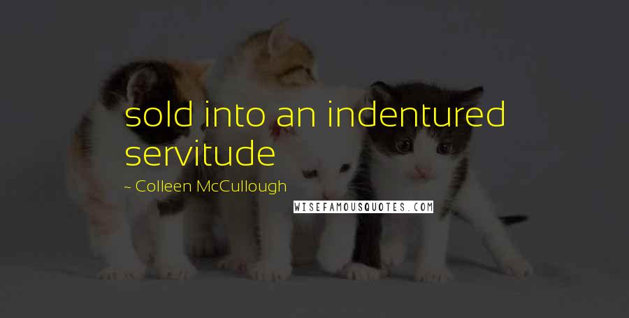 Colleen McCullough Quotes: sold into an indentured servitude