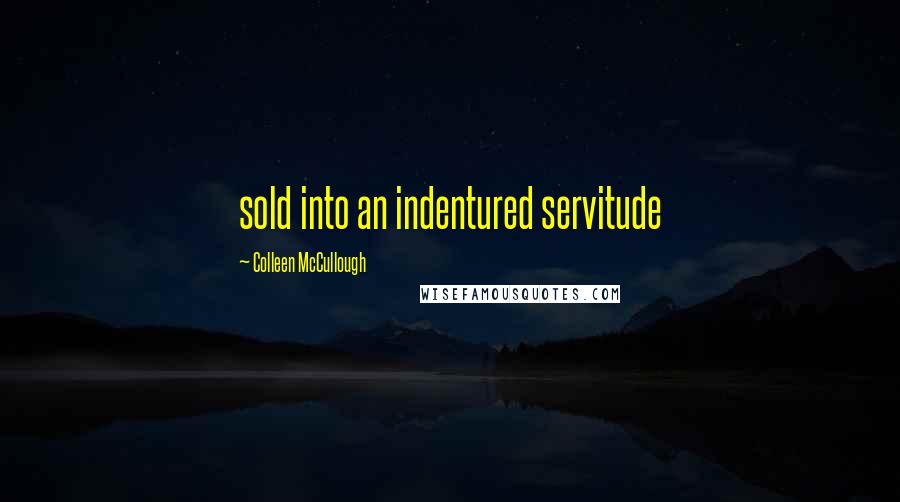 Colleen McCullough Quotes: sold into an indentured servitude