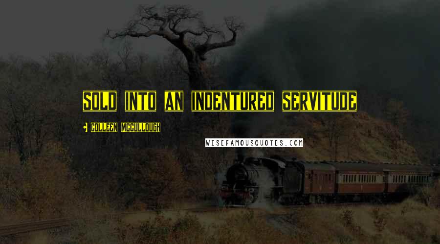 Colleen McCullough Quotes: sold into an indentured servitude