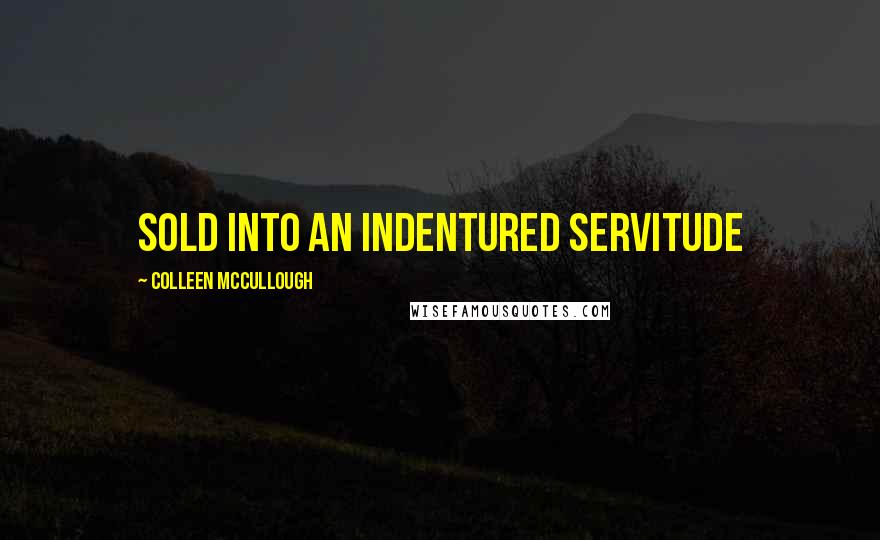 Colleen McCullough Quotes: sold into an indentured servitude