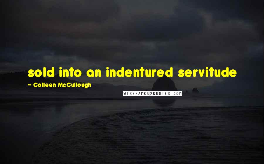Colleen McCullough Quotes: sold into an indentured servitude