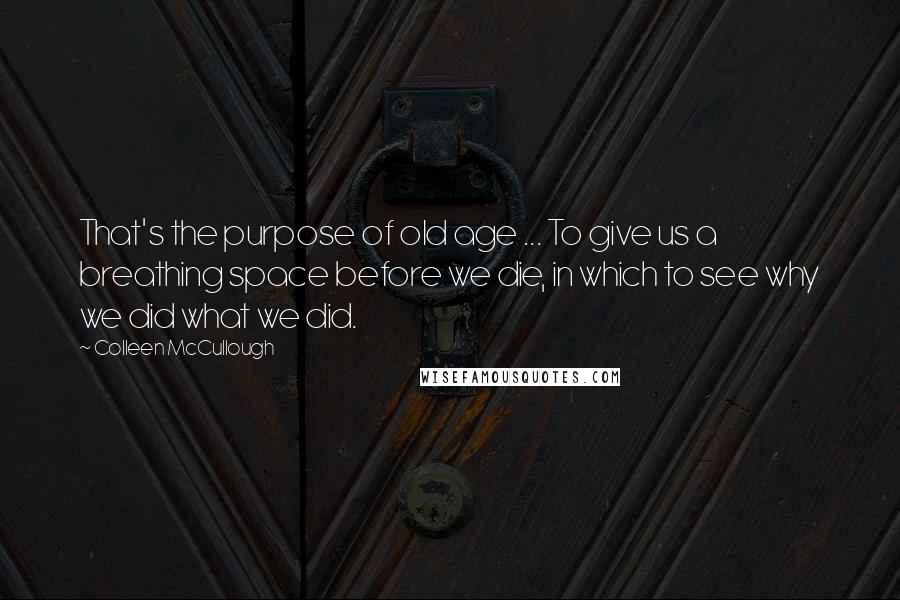 Colleen McCullough Quotes: That's the purpose of old age ... To give us a breathing space before we die, in which to see why we did what we did.