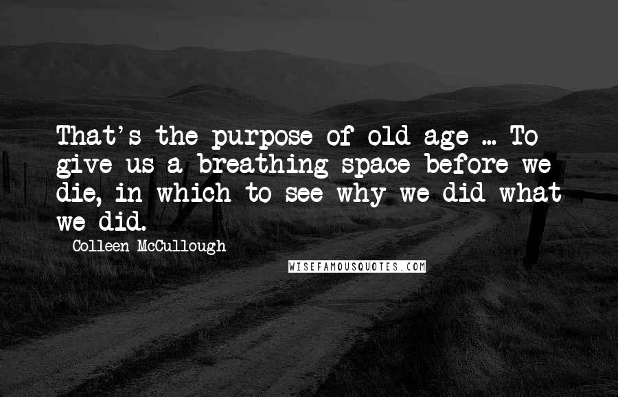 Colleen McCullough Quotes: That's the purpose of old age ... To give us a breathing space before we die, in which to see why we did what we did.