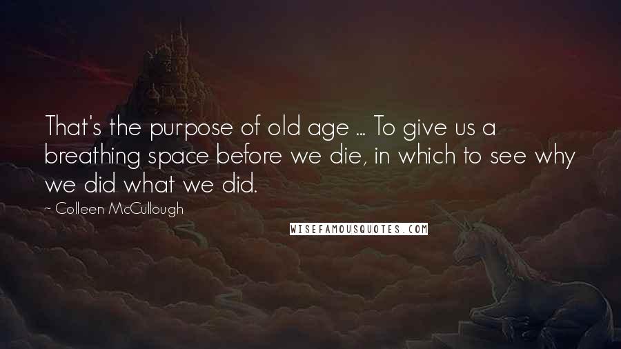 Colleen McCullough Quotes: That's the purpose of old age ... To give us a breathing space before we die, in which to see why we did what we did.